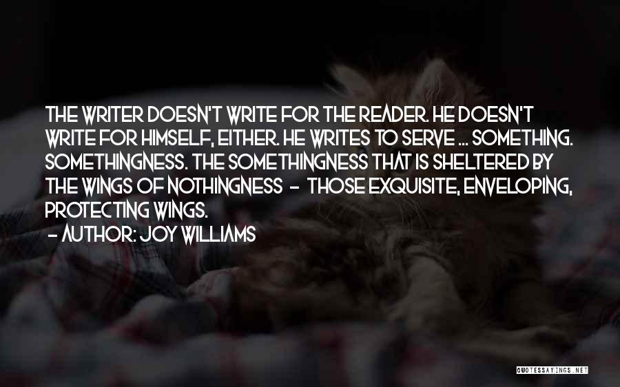 Joy Williams Quotes: The Writer Doesn't Write For The Reader. He Doesn't Write For Himself, Either. He Writes To Serve ... Something. Somethingness.