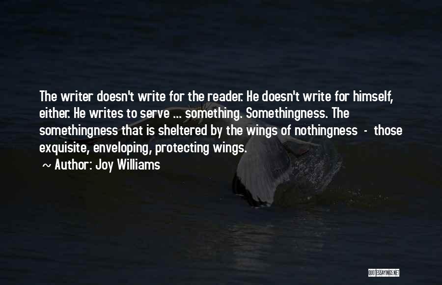 Joy Williams Quotes: The Writer Doesn't Write For The Reader. He Doesn't Write For Himself, Either. He Writes To Serve ... Something. Somethingness.