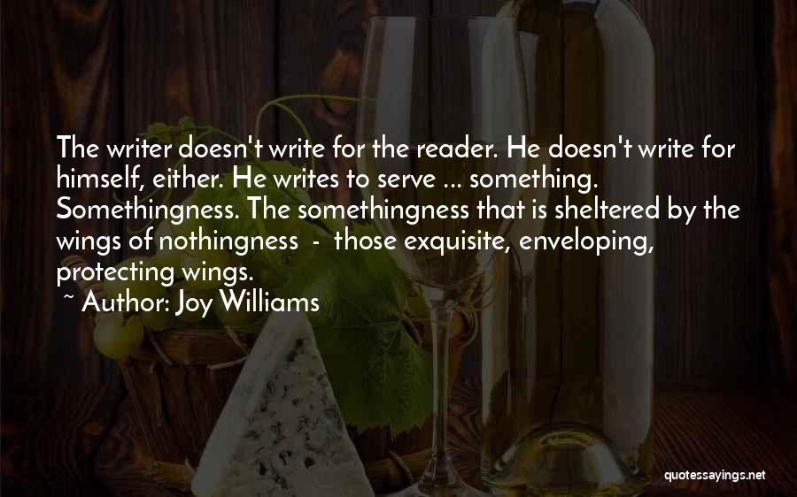 Joy Williams Quotes: The Writer Doesn't Write For The Reader. He Doesn't Write For Himself, Either. He Writes To Serve ... Something. Somethingness.