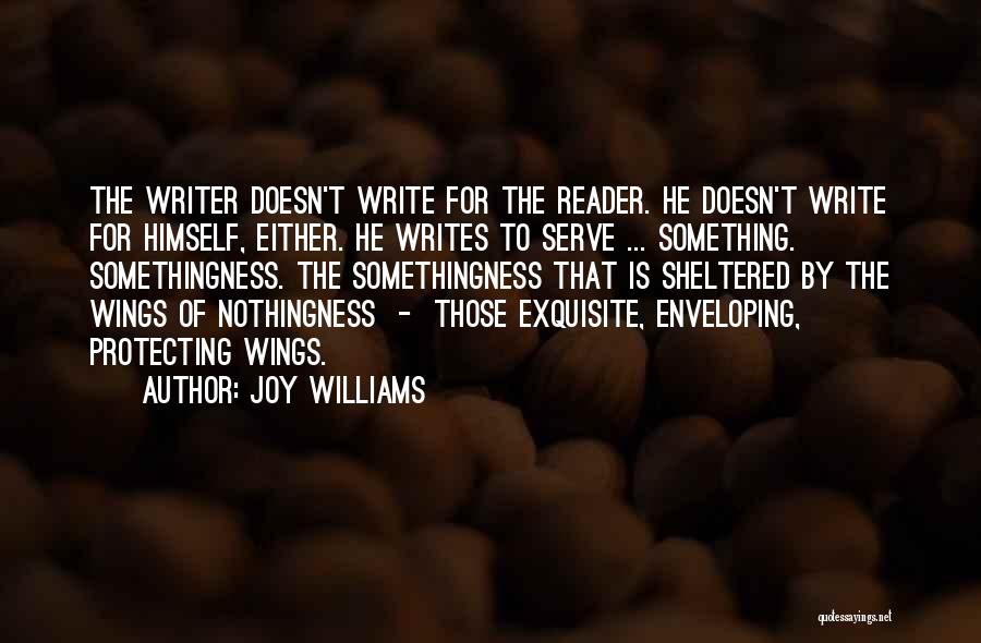 Joy Williams Quotes: The Writer Doesn't Write For The Reader. He Doesn't Write For Himself, Either. He Writes To Serve ... Something. Somethingness.