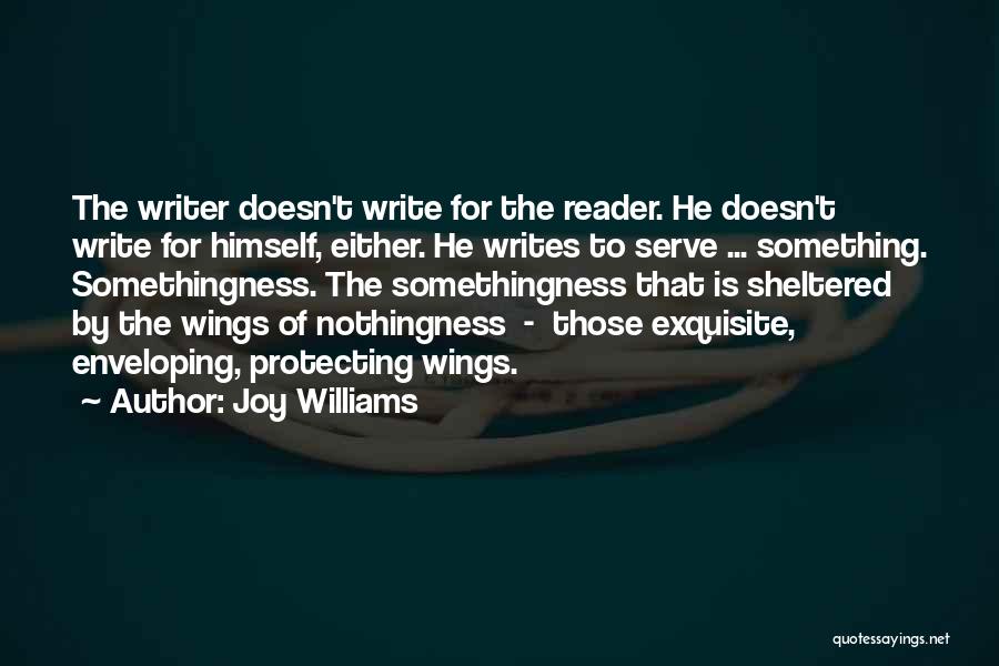 Joy Williams Quotes: The Writer Doesn't Write For The Reader. He Doesn't Write For Himself, Either. He Writes To Serve ... Something. Somethingness.