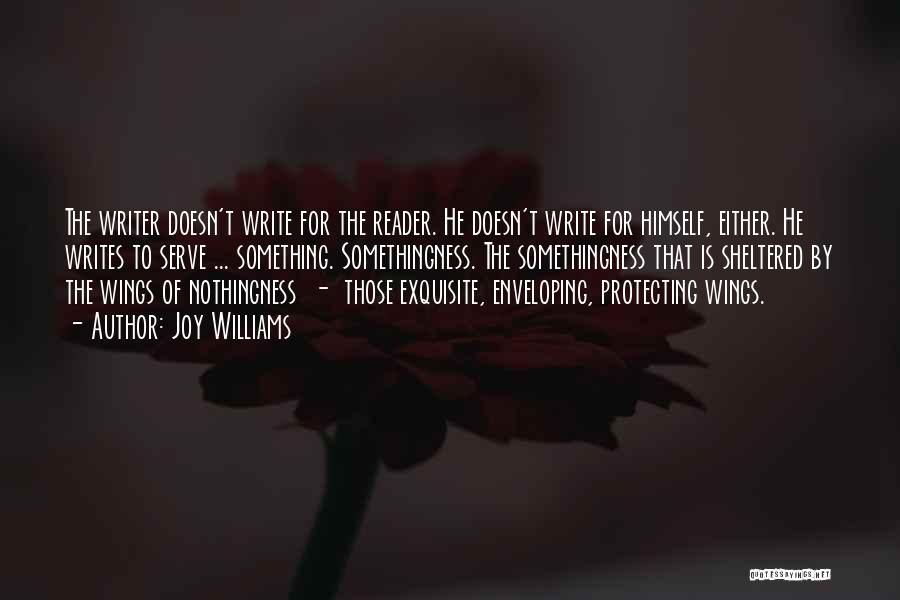 Joy Williams Quotes: The Writer Doesn't Write For The Reader. He Doesn't Write For Himself, Either. He Writes To Serve ... Something. Somethingness.