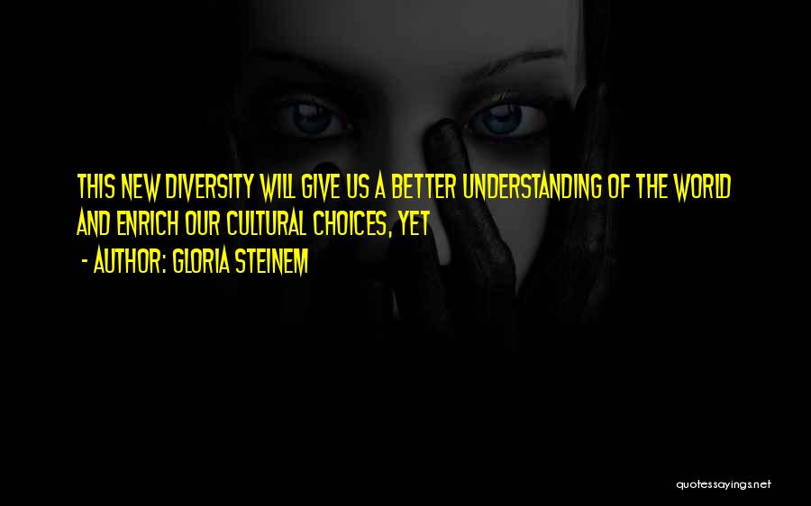 Gloria Steinem Quotes: This New Diversity Will Give Us A Better Understanding Of The World And Enrich Our Cultural Choices, Yet