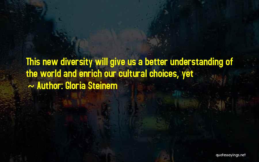 Gloria Steinem Quotes: This New Diversity Will Give Us A Better Understanding Of The World And Enrich Our Cultural Choices, Yet