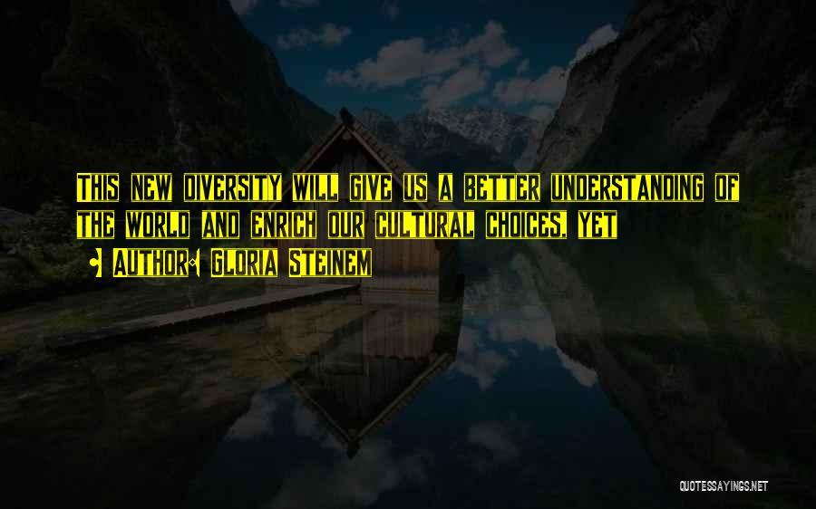 Gloria Steinem Quotes: This New Diversity Will Give Us A Better Understanding Of The World And Enrich Our Cultural Choices, Yet