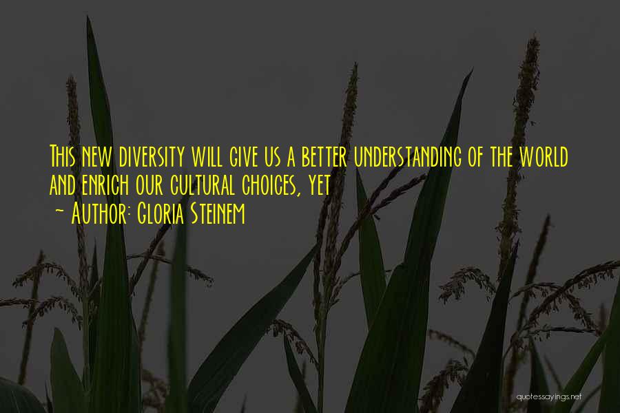 Gloria Steinem Quotes: This New Diversity Will Give Us A Better Understanding Of The World And Enrich Our Cultural Choices, Yet