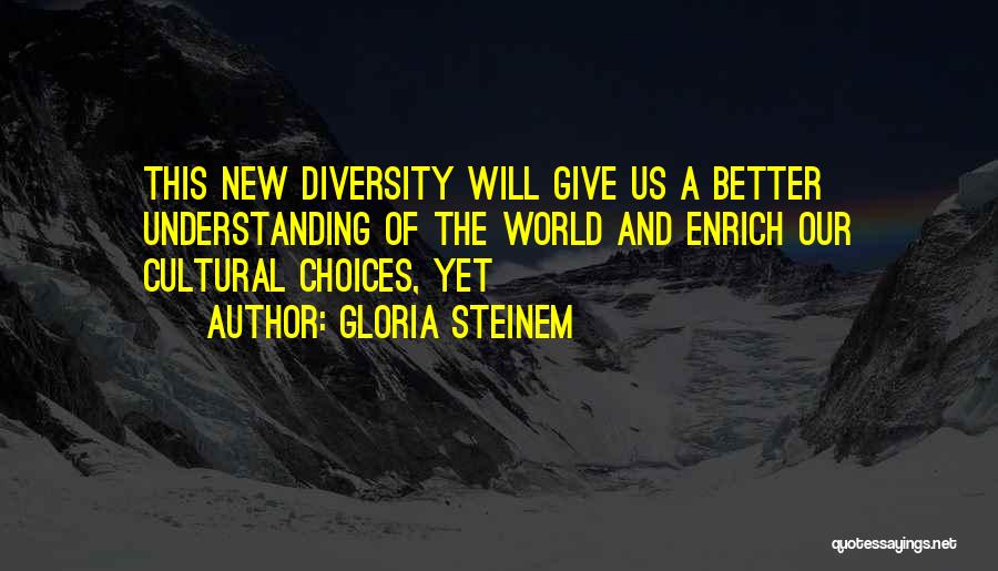 Gloria Steinem Quotes: This New Diversity Will Give Us A Better Understanding Of The World And Enrich Our Cultural Choices, Yet