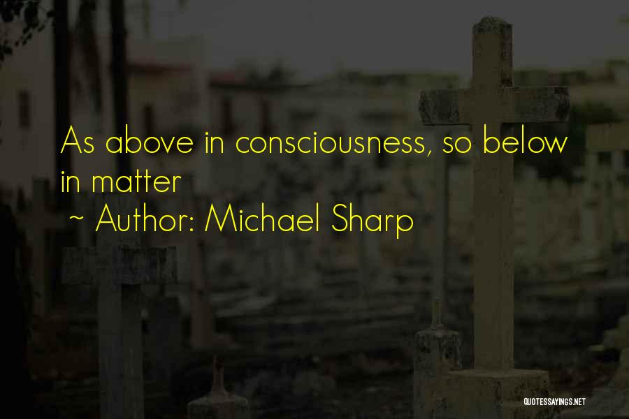 Michael Sharp Quotes: As Above In Consciousness, So Below In Matter