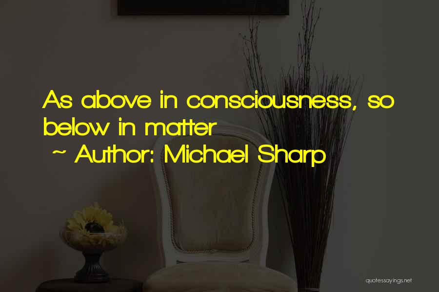 Michael Sharp Quotes: As Above In Consciousness, So Below In Matter