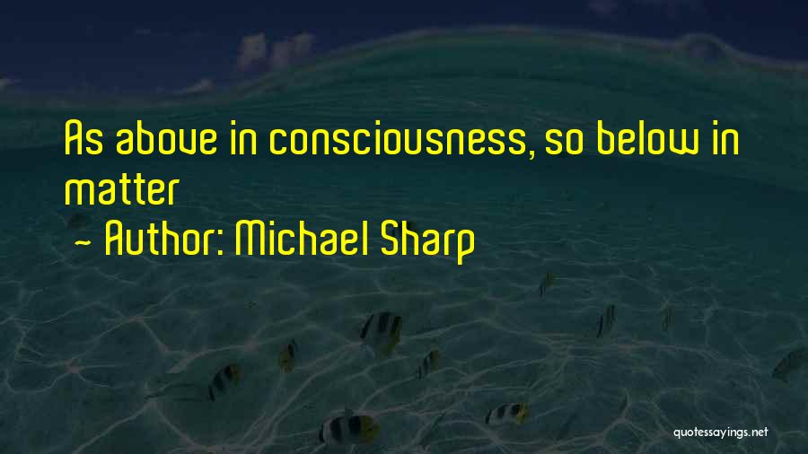 Michael Sharp Quotes: As Above In Consciousness, So Below In Matter