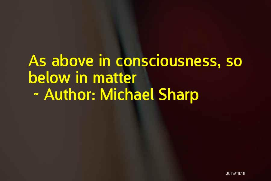 Michael Sharp Quotes: As Above In Consciousness, So Below In Matter