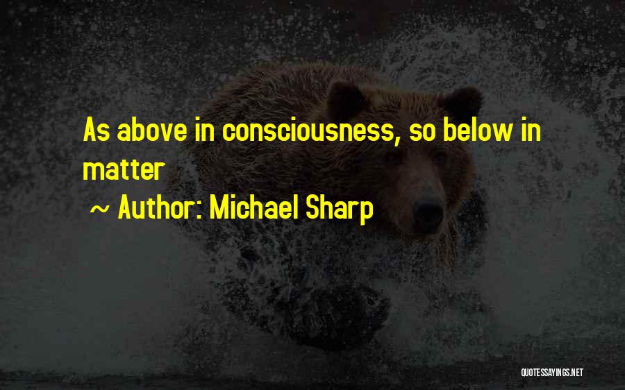 Michael Sharp Quotes: As Above In Consciousness, So Below In Matter