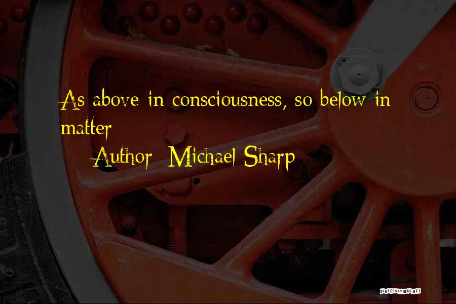 Michael Sharp Quotes: As Above In Consciousness, So Below In Matter