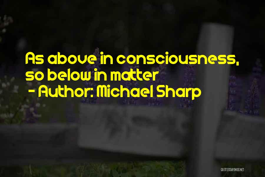 Michael Sharp Quotes: As Above In Consciousness, So Below In Matter