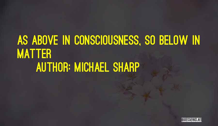 Michael Sharp Quotes: As Above In Consciousness, So Below In Matter