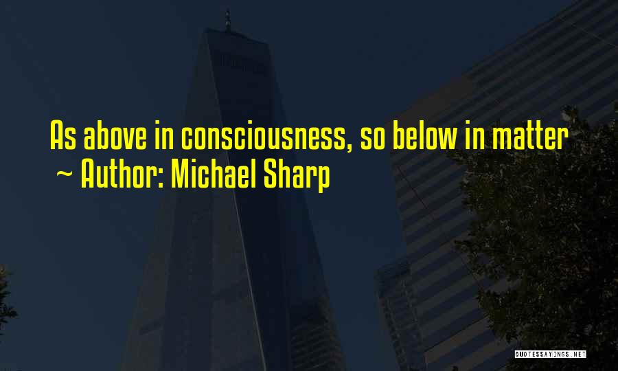 Michael Sharp Quotes: As Above In Consciousness, So Below In Matter