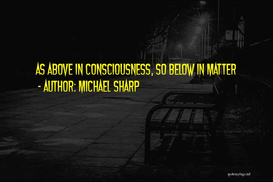 Michael Sharp Quotes: As Above In Consciousness, So Below In Matter