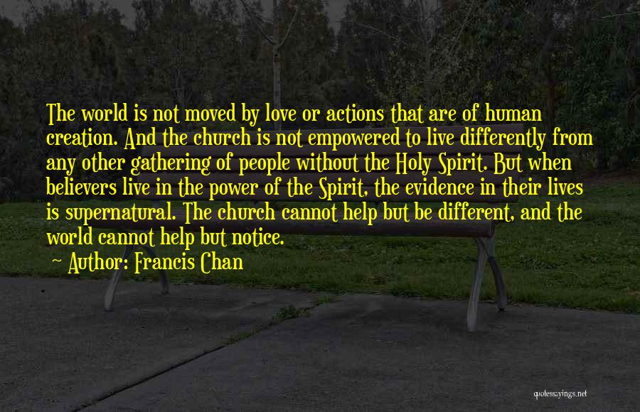 Francis Chan Quotes: The World Is Not Moved By Love Or Actions That Are Of Human Creation. And The Church Is Not Empowered
