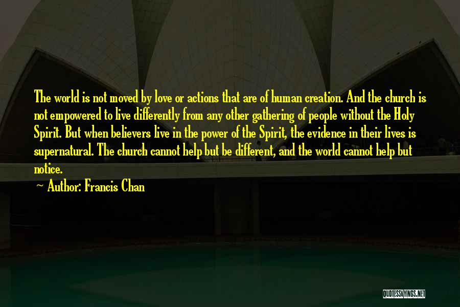 Francis Chan Quotes: The World Is Not Moved By Love Or Actions That Are Of Human Creation. And The Church Is Not Empowered