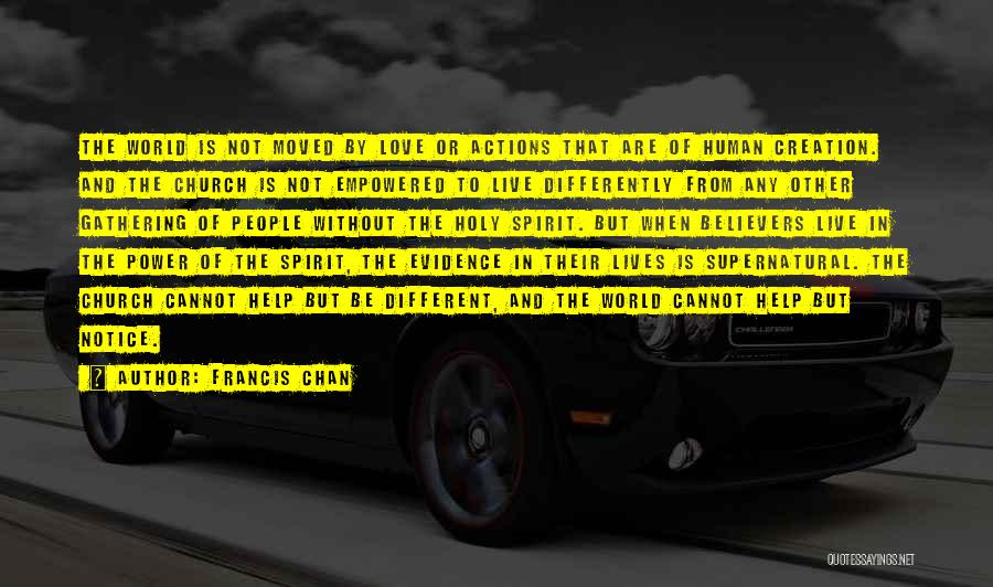 Francis Chan Quotes: The World Is Not Moved By Love Or Actions That Are Of Human Creation. And The Church Is Not Empowered