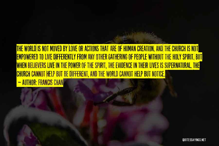 Francis Chan Quotes: The World Is Not Moved By Love Or Actions That Are Of Human Creation. And The Church Is Not Empowered