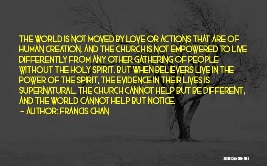 Francis Chan Quotes: The World Is Not Moved By Love Or Actions That Are Of Human Creation. And The Church Is Not Empowered
