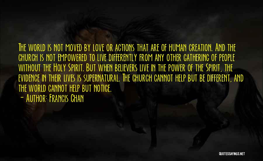 Francis Chan Quotes: The World Is Not Moved By Love Or Actions That Are Of Human Creation. And The Church Is Not Empowered