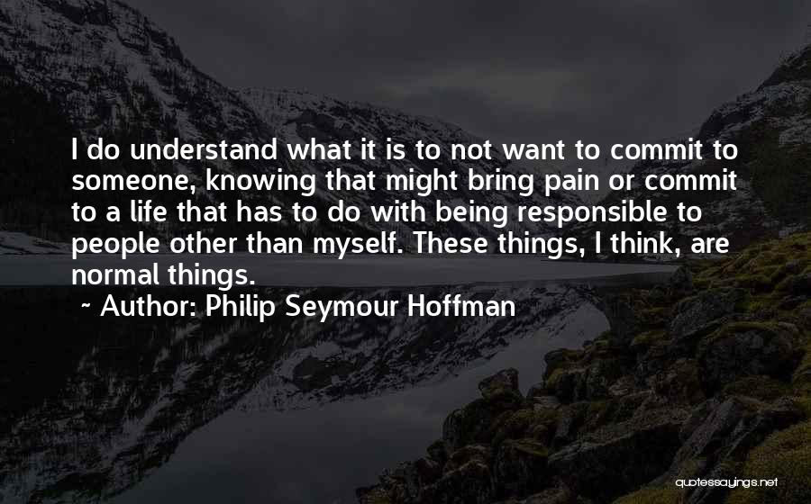 Philip Seymour Hoffman Quotes: I Do Understand What It Is To Not Want To Commit To Someone, Knowing That Might Bring Pain Or Commit