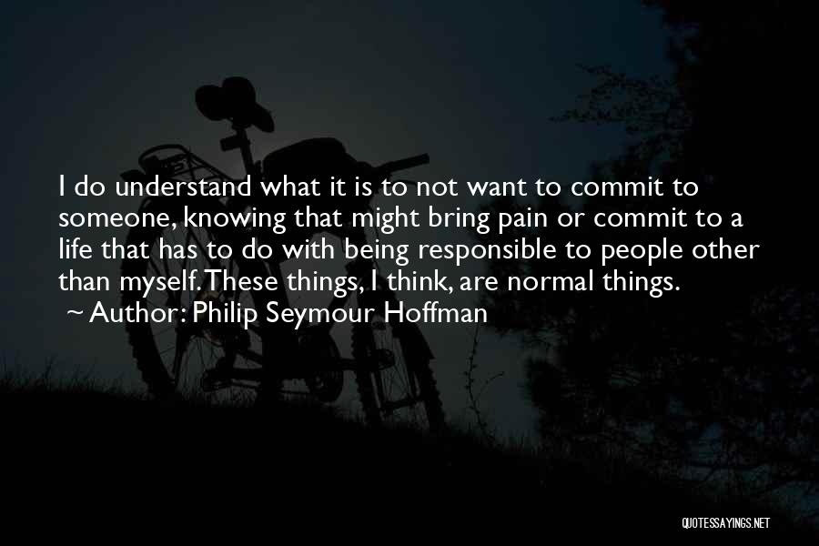 Philip Seymour Hoffman Quotes: I Do Understand What It Is To Not Want To Commit To Someone, Knowing That Might Bring Pain Or Commit