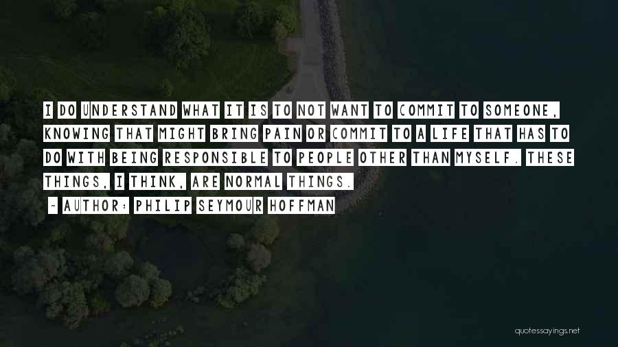 Philip Seymour Hoffman Quotes: I Do Understand What It Is To Not Want To Commit To Someone, Knowing That Might Bring Pain Or Commit