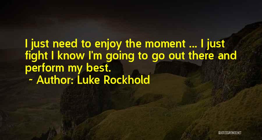 Luke Rockhold Quotes: I Just Need To Enjoy The Moment ... I Just Fight I Know I'm Going To Go Out There And