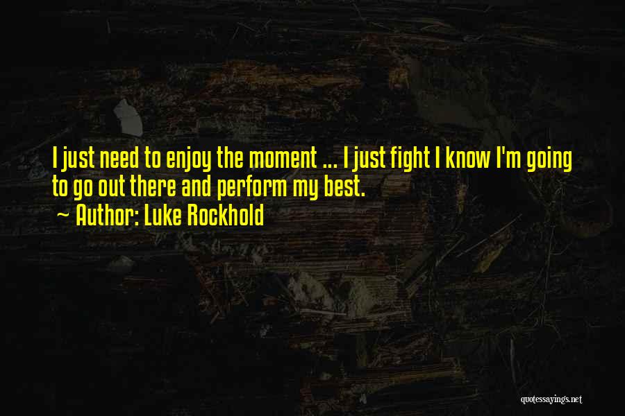 Luke Rockhold Quotes: I Just Need To Enjoy The Moment ... I Just Fight I Know I'm Going To Go Out There And