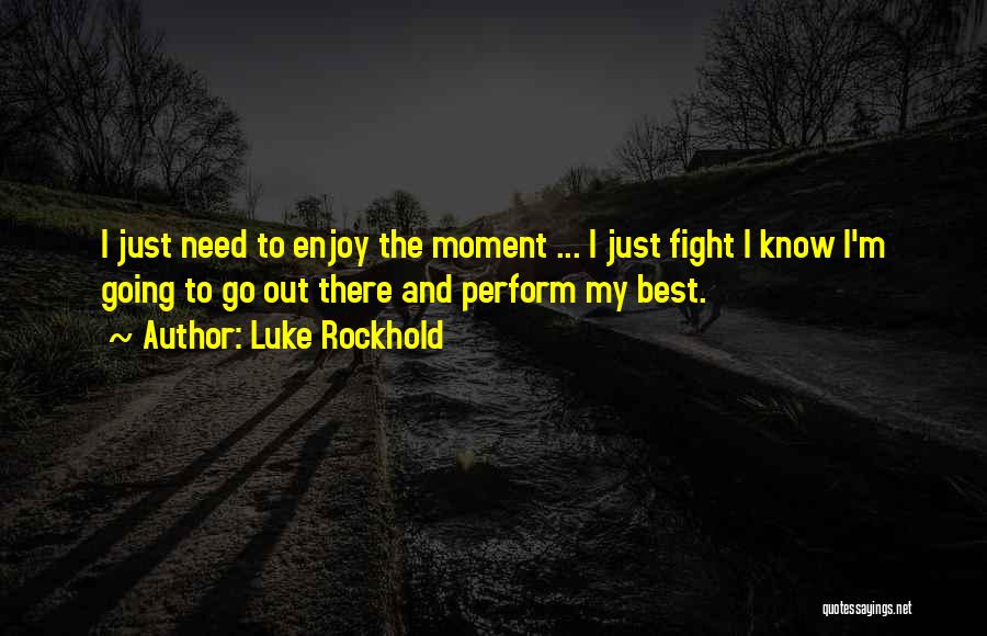 Luke Rockhold Quotes: I Just Need To Enjoy The Moment ... I Just Fight I Know I'm Going To Go Out There And