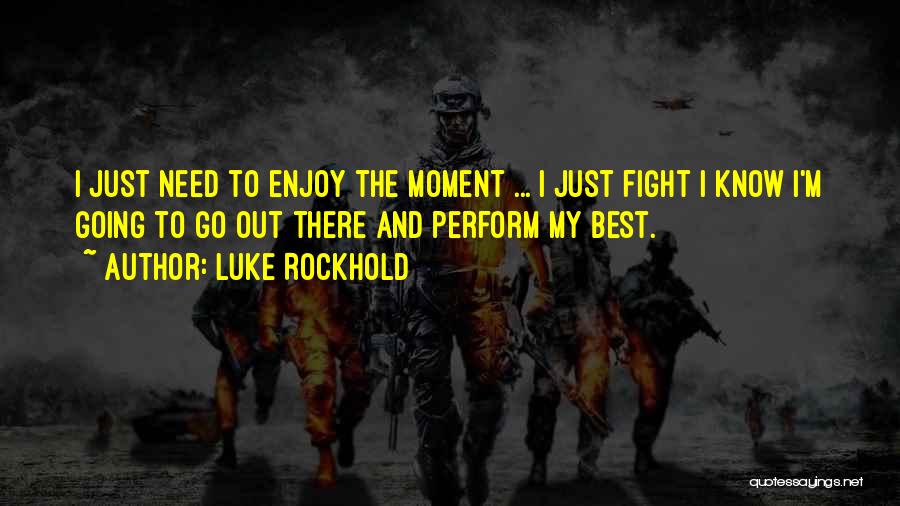 Luke Rockhold Quotes: I Just Need To Enjoy The Moment ... I Just Fight I Know I'm Going To Go Out There And