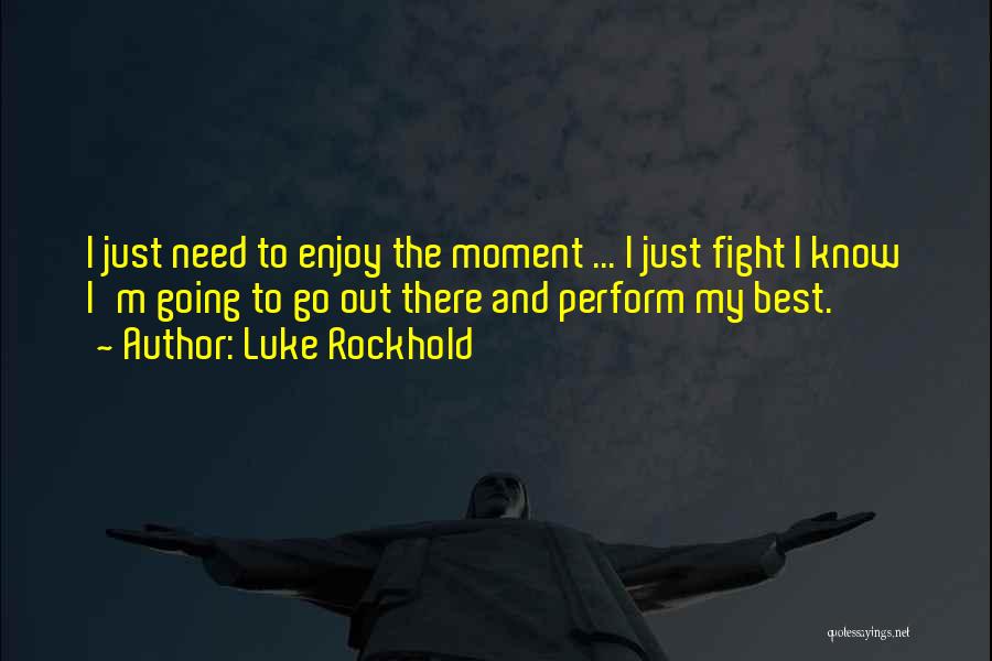 Luke Rockhold Quotes: I Just Need To Enjoy The Moment ... I Just Fight I Know I'm Going To Go Out There And