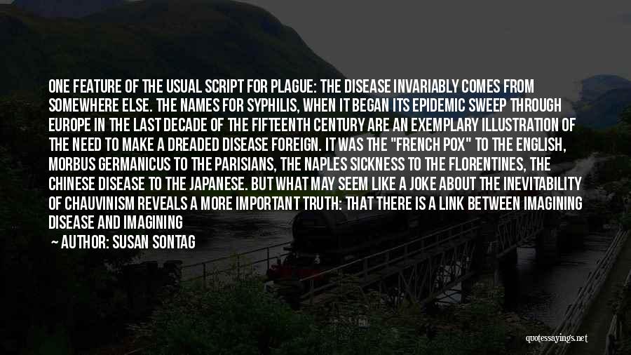 Susan Sontag Quotes: One Feature Of The Usual Script For Plague: The Disease Invariably Comes From Somewhere Else. The Names For Syphilis, When