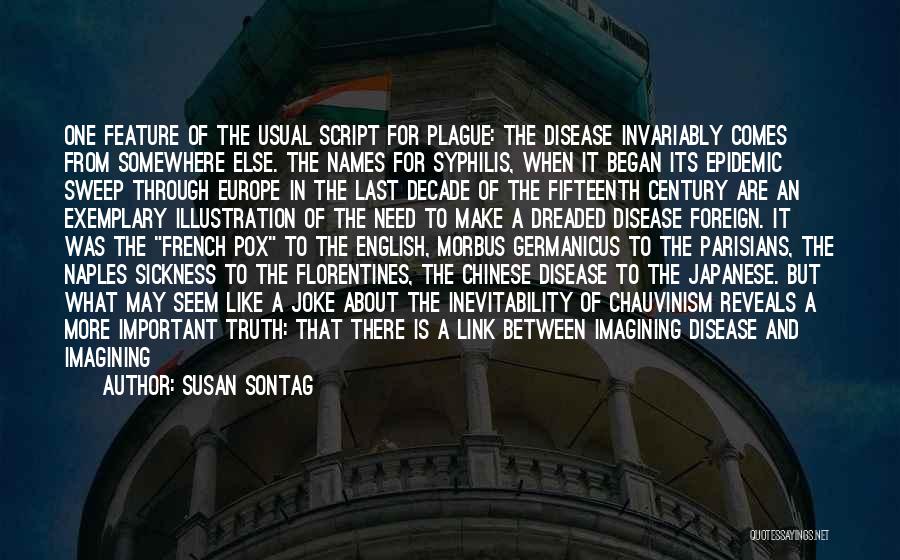 Susan Sontag Quotes: One Feature Of The Usual Script For Plague: The Disease Invariably Comes From Somewhere Else. The Names For Syphilis, When