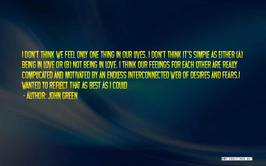 John Green Quotes: I Don't Think We Feel Only One Thing In Our Lives. I Don't Think It's Simple As Either (a) Being