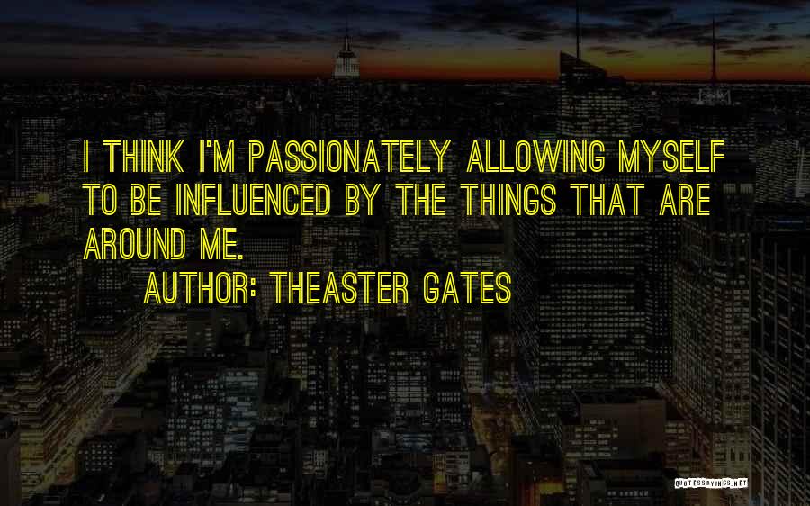 Theaster Gates Quotes: I Think I'm Passionately Allowing Myself To Be Influenced By The Things That Are Around Me.