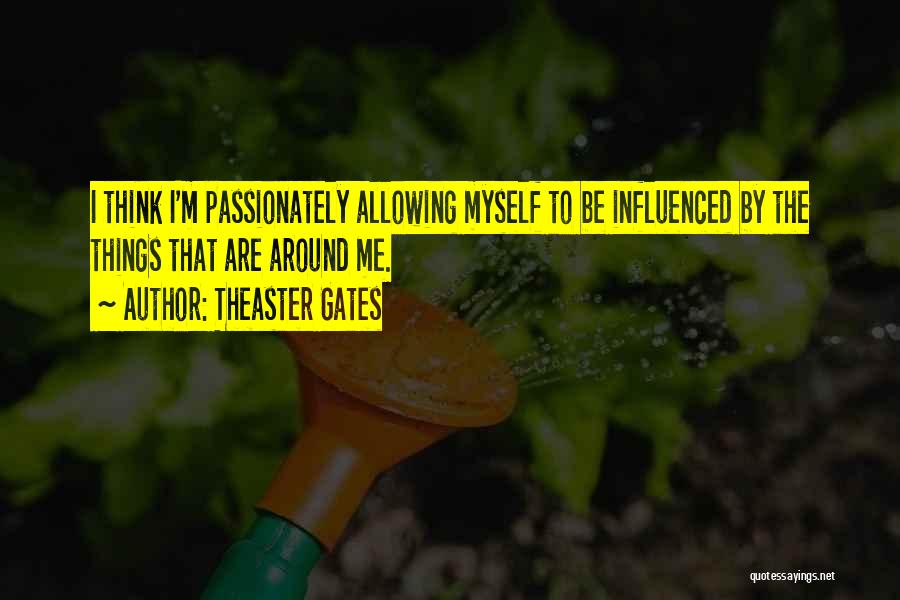 Theaster Gates Quotes: I Think I'm Passionately Allowing Myself To Be Influenced By The Things That Are Around Me.