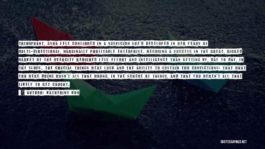 Katherine Boo Quotes: Triumphant, Asha Felt Confirmed In A Suspicion She'd Developed In Her Years Of Multi-directional, Marginally Profitable Enterprise. Becoming A Success