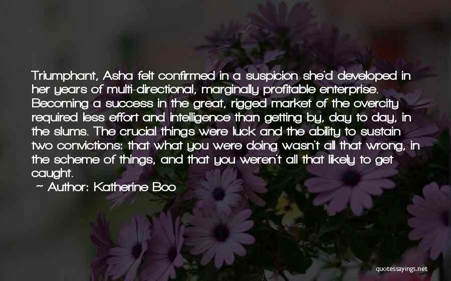 Katherine Boo Quotes: Triumphant, Asha Felt Confirmed In A Suspicion She'd Developed In Her Years Of Multi-directional, Marginally Profitable Enterprise. Becoming A Success