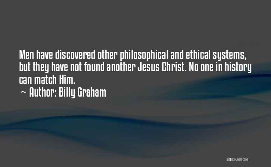 Billy Graham Quotes: Men Have Discovered Other Philosophical And Ethical Systems, But They Have Not Found Another Jesus Christ. No One In History
