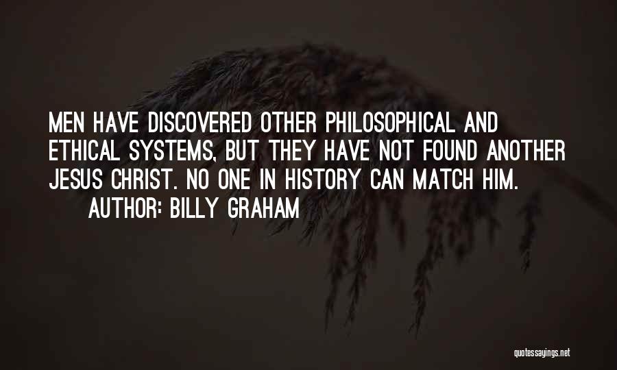 Billy Graham Quotes: Men Have Discovered Other Philosophical And Ethical Systems, But They Have Not Found Another Jesus Christ. No One In History