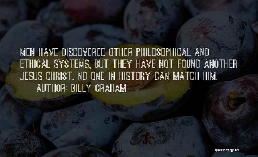 Billy Graham Quotes: Men Have Discovered Other Philosophical And Ethical Systems, But They Have Not Found Another Jesus Christ. No One In History