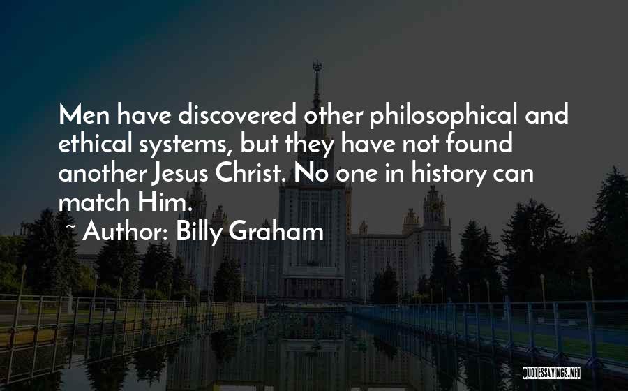 Billy Graham Quotes: Men Have Discovered Other Philosophical And Ethical Systems, But They Have Not Found Another Jesus Christ. No One In History