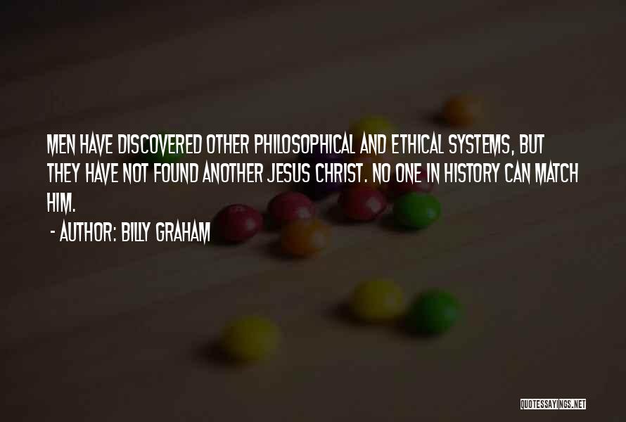 Billy Graham Quotes: Men Have Discovered Other Philosophical And Ethical Systems, But They Have Not Found Another Jesus Christ. No One In History