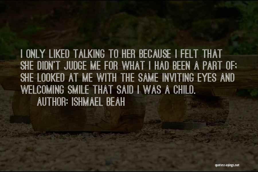 Ishmael Beah Quotes: I Only Liked Talking To Her Because I Felt That She Didn't Judge Me For What I Had Been A