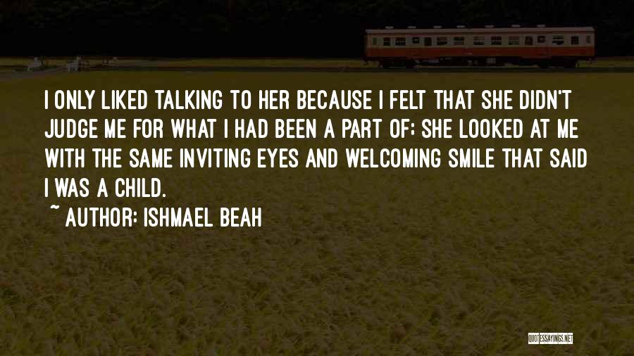 Ishmael Beah Quotes: I Only Liked Talking To Her Because I Felt That She Didn't Judge Me For What I Had Been A