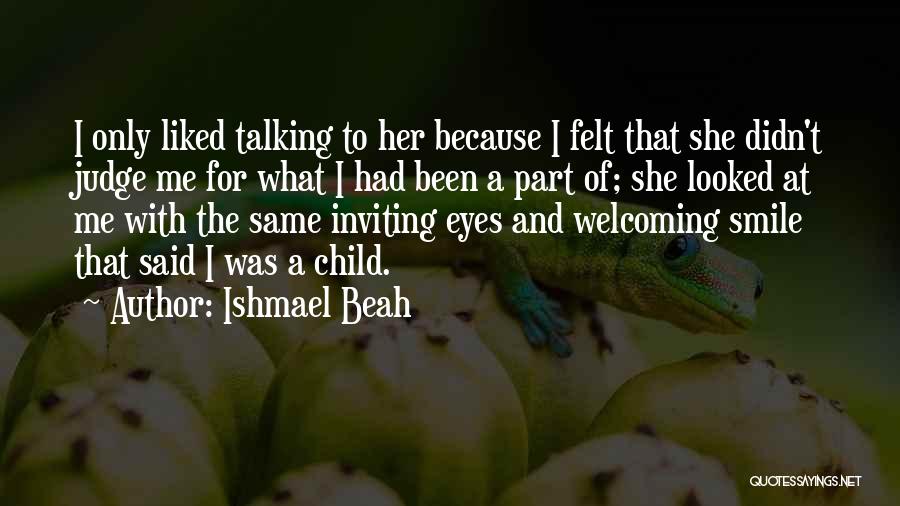 Ishmael Beah Quotes: I Only Liked Talking To Her Because I Felt That She Didn't Judge Me For What I Had Been A